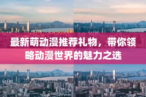 最新萌動漫推薦禮物，帶你領(lǐng)略動漫世界的魅力之選