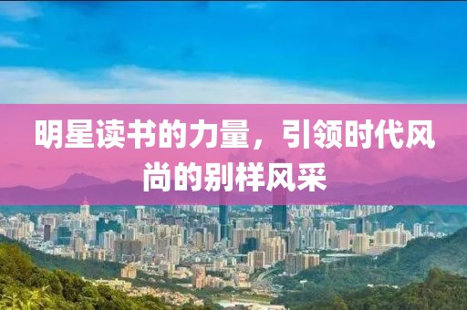 明星讀書的力量，引領(lǐng)時代風(fēng)尚的別樣風(fēng)采