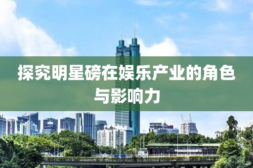 探究明星磅在娛樂產(chǎn)業(yè)的角色與影響力