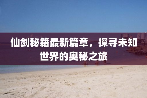 仙劍秘籍最新篇章，探尋未知世界的奧秘之旅