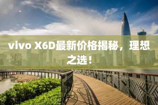 vivo X6D最新價格揭秘，理想之選！