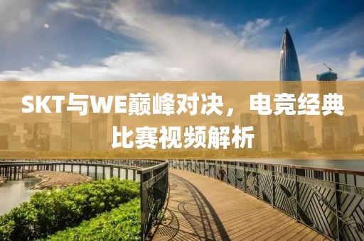 SKT與WE巔峰對決，電競經(jīng)典比賽視頻解析