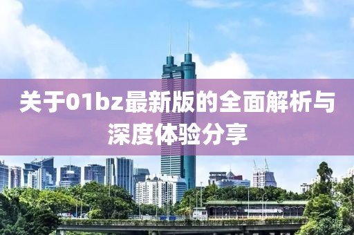 關(guān)于01bz最新版的全面解析與深度體驗分享