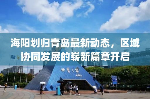 海陽劃歸青島最新動態(tài)，區(qū)域協(xié)同發(fā)展的嶄新篇章開啟