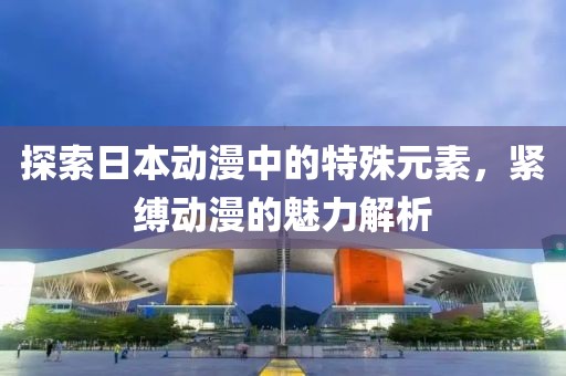 探索日本動漫中的特殊元素，緊縛動漫的魅力解析