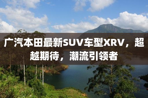 廣汽本田最新SUV車(chē)型XRV，超越期待，潮流引領(lǐng)者