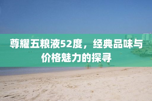 尊耀五糧液52度，經(jīng)典品味與價格魅力的探尋