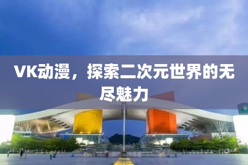 VK動(dòng)漫，探索二次元世界的無(wú)盡魅力