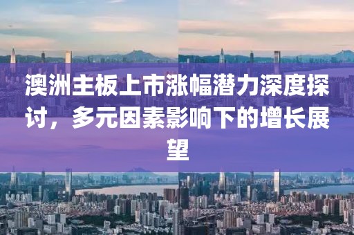 澳洲主板上市漲幅潛力深度探討，多元因素影響下的增長展望