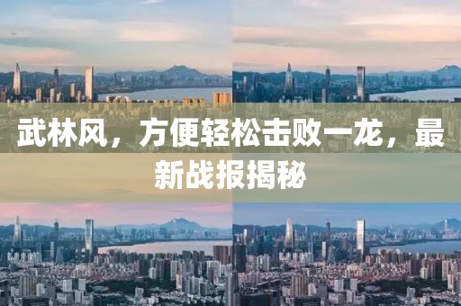 武林風(fēng)，方便輕松擊敗一龍，最新戰(zhàn)報揭秘