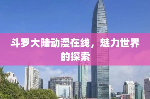 斗羅大陸動漫在線，魅力世界的探索