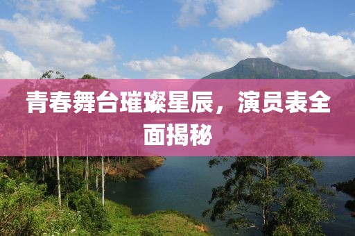 青春舞臺璀璨星辰，演員表全面揭秘