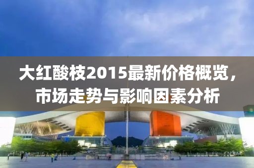 大紅酸枝2015最新價(jià)格概覽，市場(chǎng)走勢(shì)與影響因素分析