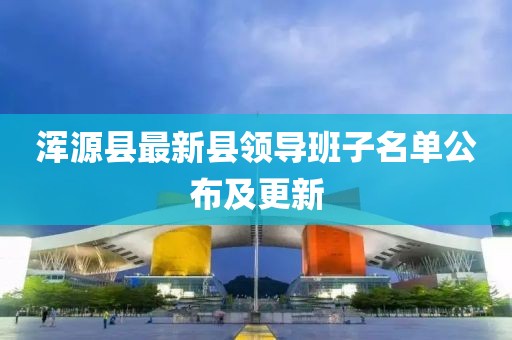 渾源縣最新縣領(lǐng)導(dǎo)班子名單公布及更新