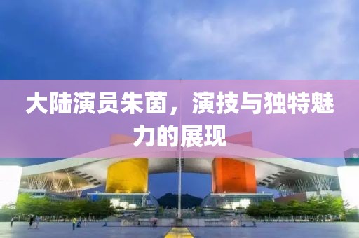 大陸演員朱茵，演技與獨特魅力的展現(xiàn)