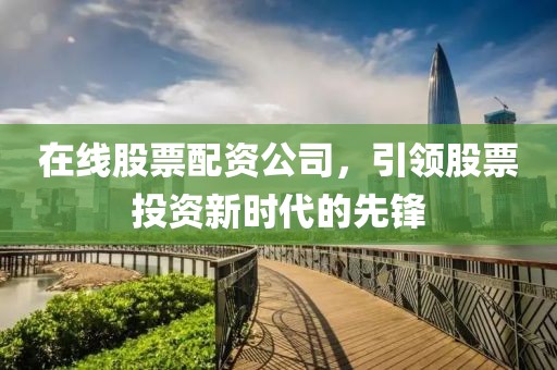 在線股票配資公司，引領(lǐng)股票投資新時代的先鋒