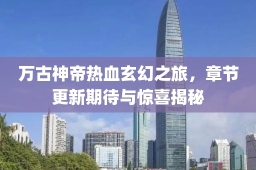 萬(wàn)古神帝熱血玄幻之旅，章節(jié)更新期待與驚喜揭秘