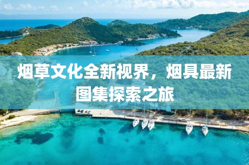 煙草文化全新視界，煙具最新圖集探索之旅
