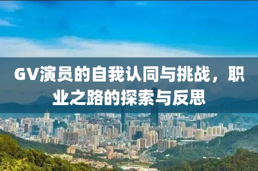 GV演員的自我認同與挑戰(zhàn)，職業(yè)之路的探索與反思