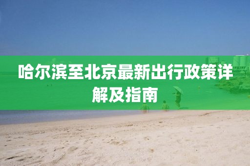 哈爾濱至北京最新出行政策詳解及指南