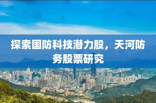 探索國防科技潛力股，天河防務股票研究