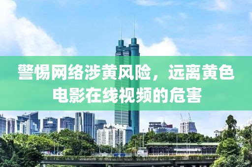 警惕網(wǎng)絡涉黃風險，遠離黃色電影在線視頻的危害
