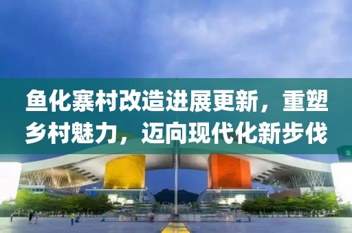 魚化寨村改造進展更新，重塑鄉(xiāng)村魅力，邁向現(xiàn)代化新步伐