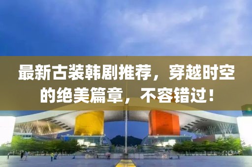 最新古裝韓劇推薦，穿越時空的絕美篇章，不容錯過！