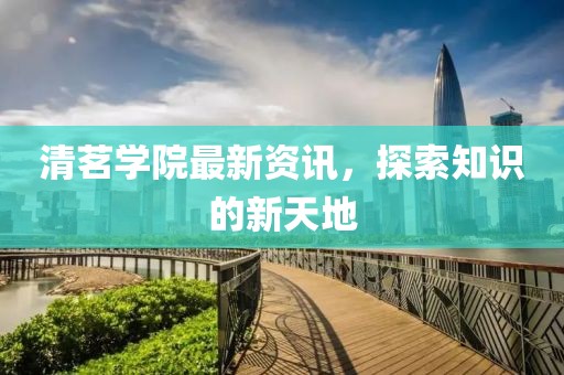 清茗學院最新資訊，探索知識的新天地