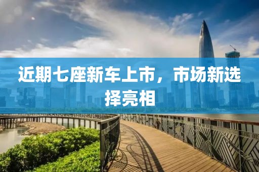 近期七座新車上市，市場新選擇亮相