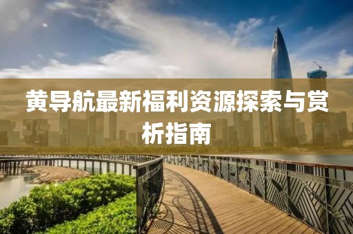 黃導(dǎo)航最新福利資源探索與賞析指南