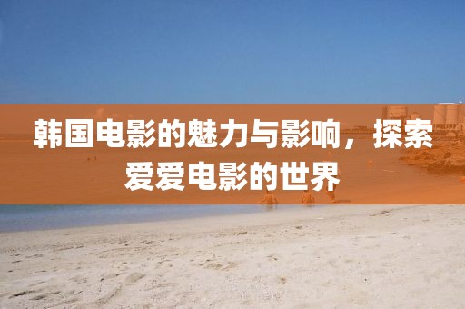韓國電影的魅力與影響，探索愛愛電影的世界