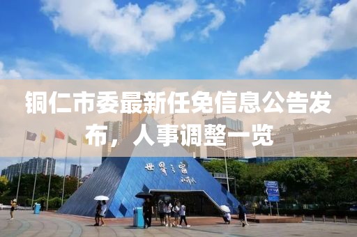 銅仁市委最新任免信息公告發(fā)布，人事調(diào)整一覽