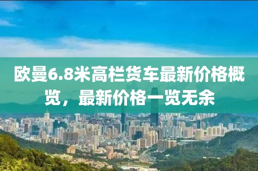 歐曼6.8米高欄貨車最新價(jià)格概覽，最新價(jià)格一覽無(wú)余