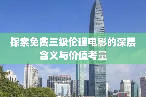 探索免費(fèi)三級(jí)倫理電影的深層含義與價(jià)值考量