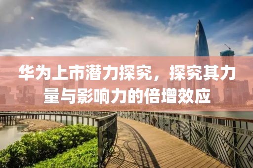 華為上市潛力探究，探究其力量與影響力的倍增效應(yīng)