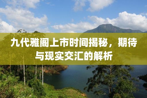 九代雅閣上市時(shí)間揭秘，期待與現(xiàn)實(shí)交匯的解析
