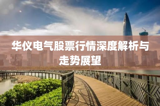 華儀電氣股票行情深度解析與走勢(shì)展望