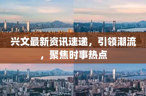 興文最新資訊速遞，引領(lǐng)潮流，聚焦時(shí)事熱點(diǎn)