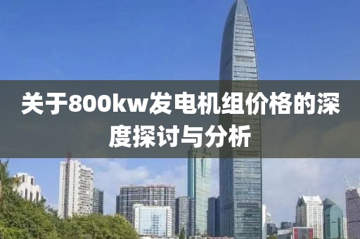 關(guān)于800kw發(fā)電機組價格的深度探討與分析