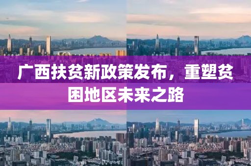 廣西扶貧新政策發(fā)布，重塑貧困地區(qū)未來之路