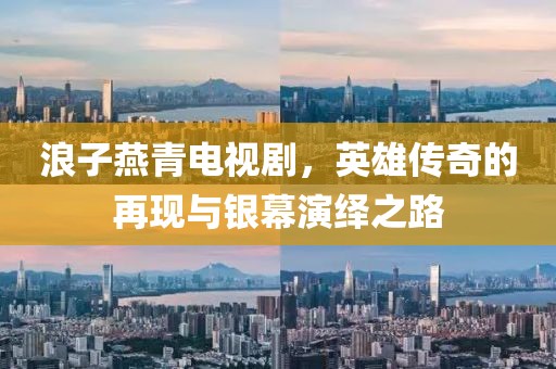浪子燕青電視劇，英雄傳奇的再現(xiàn)與銀幕演繹之路