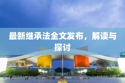 最新繼承法全文發(fā)布，解讀與探討