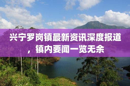 興寧羅崗鎮(zhèn)最新資訊深度報道，鎮(zhèn)內(nèi)要聞一覽無余