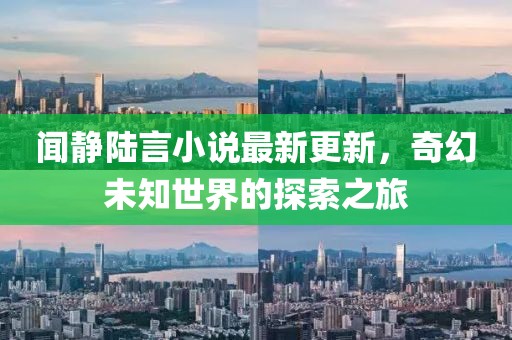 聞靜陸言小說最新更新，奇幻未知世界的探索之旅