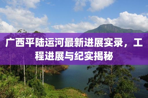 廣西平陸運河最新進展實錄，工程進展與紀實揭秘