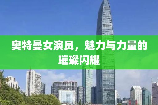 奧特曼女演員，魅力與力量的璀璨閃耀