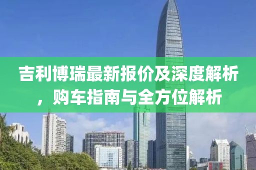 吉利博瑞最新報價及深度解析，購車指南與全方位解析