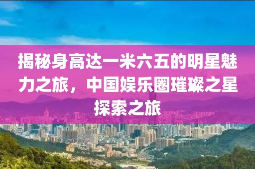 揭秘身高達一米六五的明星魅力之旅，中國娛樂圈璀璨之星探索之旅