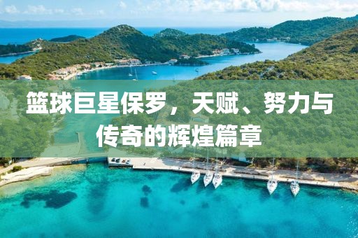 籃球巨星保羅，天賦、努力與傳奇的輝煌篇章